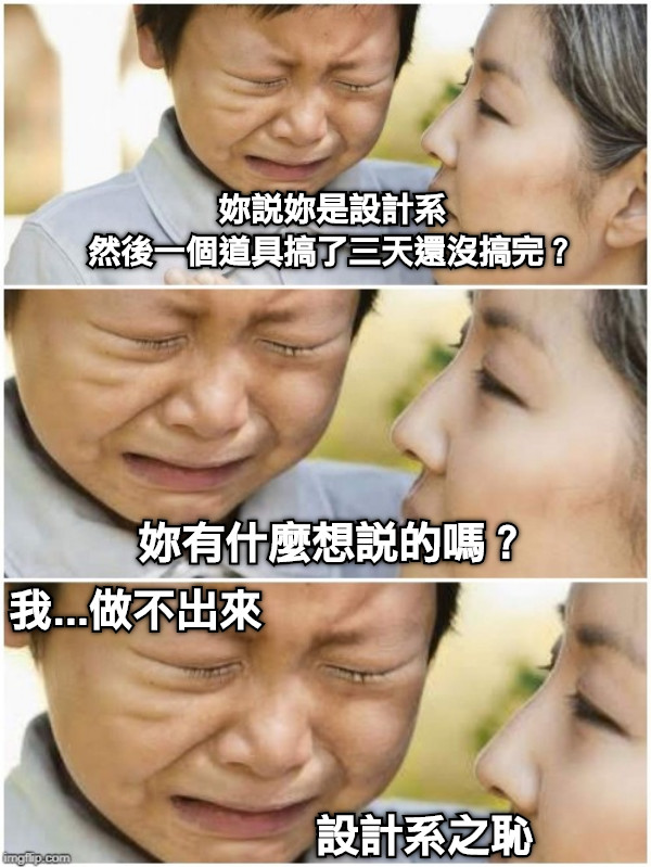 妳說妳是設計系 然後一個道具搞了三天還沒搞完？ 妳有什麼想說的嗎？ 我...做不出來 設計系之恥