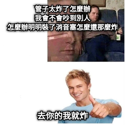 管子太炸了怎麼辦 我會不會吵到別人 怎麼辦明明裝了消音塞怎麼還那麼炸 去你的我就炸
