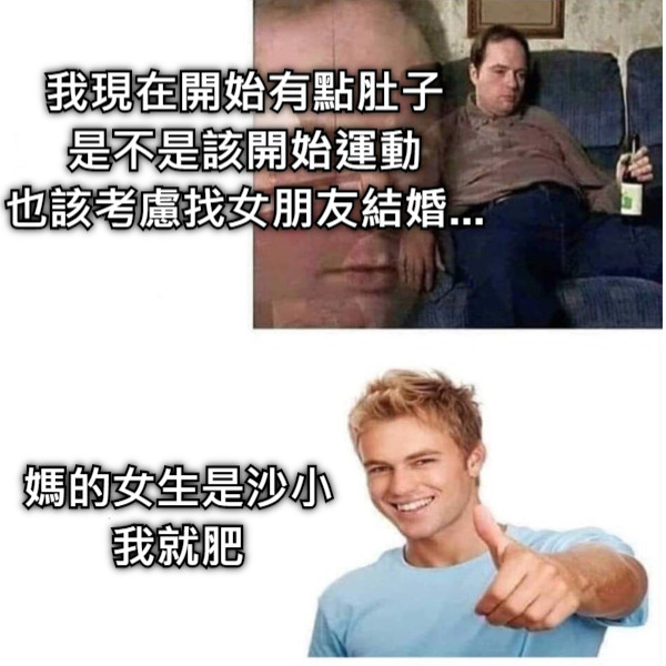 我現在開始有點肚子 是不是該開始運動 也該考慮找女朋友結婚... 媽的女生是沙小 我就肥