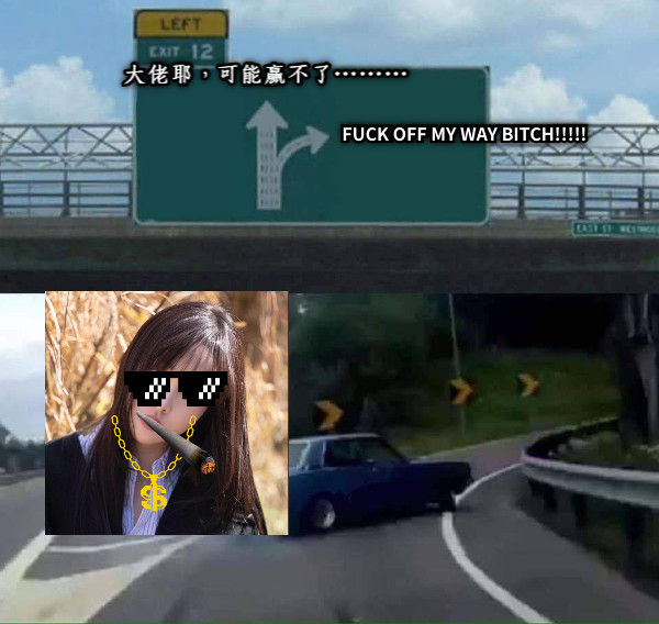 大佬耶，可能贏不了⋯⋯⋯ FUCK OFF MY WAY BITCH!!!!!