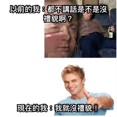 以前的我：都不講話是不是沒禮貌啊？ 現在的我：我就沒禮貌！
