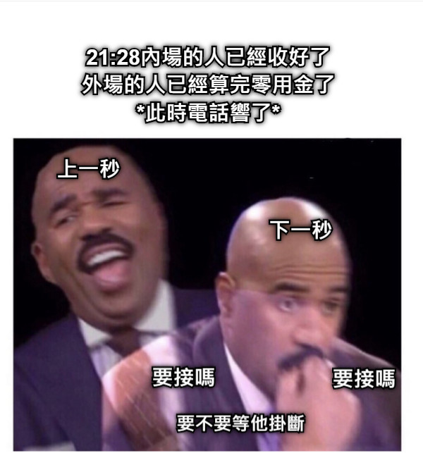 21:28內場的人已經收好了 外場的人已經算完零用金了 *此時電話響了* 上一秒 下一秒 要接嗎 要接嗎 要不要等他掛斷