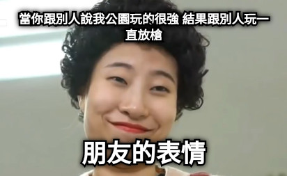 當你跟別人說我公園玩的很強 結果跟別人玩一直放槍 朋友的表情