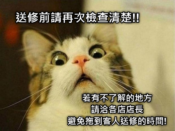 送修前請再次檢查清楚!! 若有不了解的地方 請洽各店店長 避免拖到客人送修的時間!