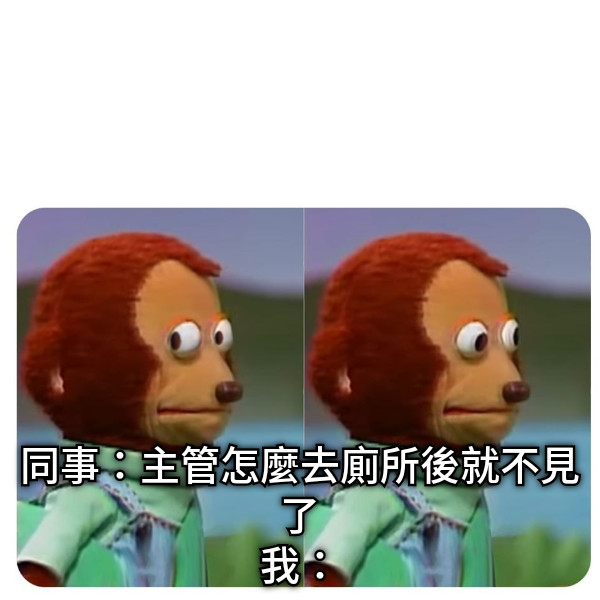 同事：主管怎麼去廁所後就不見了 我：