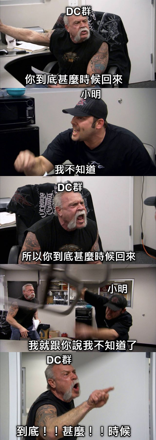 你到底甚麼時候回來 我不知道 所以你到底甚麼時候回來 我就跟你說我不知道了 到底！！甚麼！！時候！！ 小明 DC群 DC群 小明 DC群