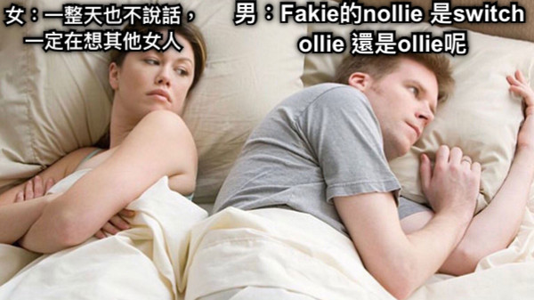 女：一整天也不說話，一定在想其他女人 男：Fakie的nollie 是switch ollie 還是ollie呢