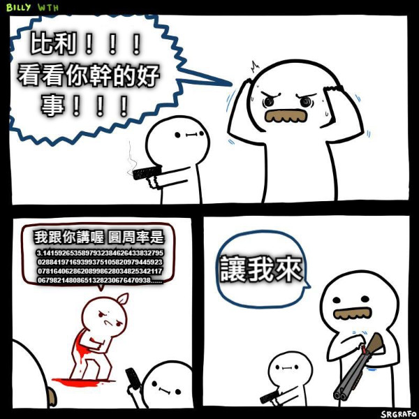 比利！！！ 看看你幹的好事！！！ 我跟你講喔 圓周率是 讓我來 3.1415926535897932384626433832795028841971693993751058209794459230781640628620899862803482534211706798214808651328230676470938......