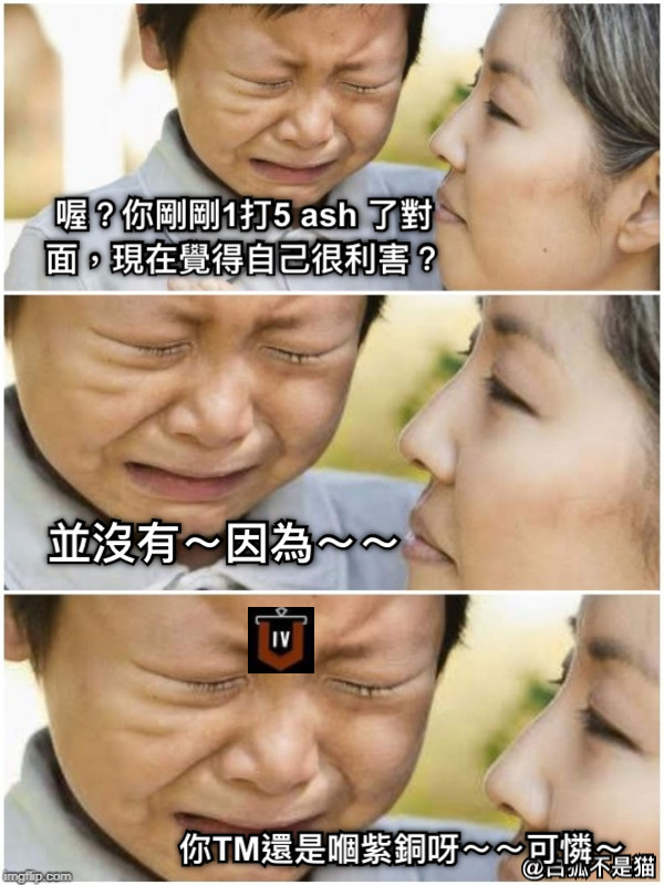 喔？你剛剛1打5 ash 了對面，現在覺得自己很利害？ 並沒有～因為～～ 你TM還是嗰紫銅呀～～可憐～