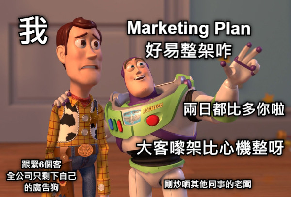 Marketing Plan好易整架咋 兩日都比多你啦 跟緊6個客 全公司只剩下自己 的廣告狗 大客嚟架比心機整呀 我 剛炒哂其他同事的老闆