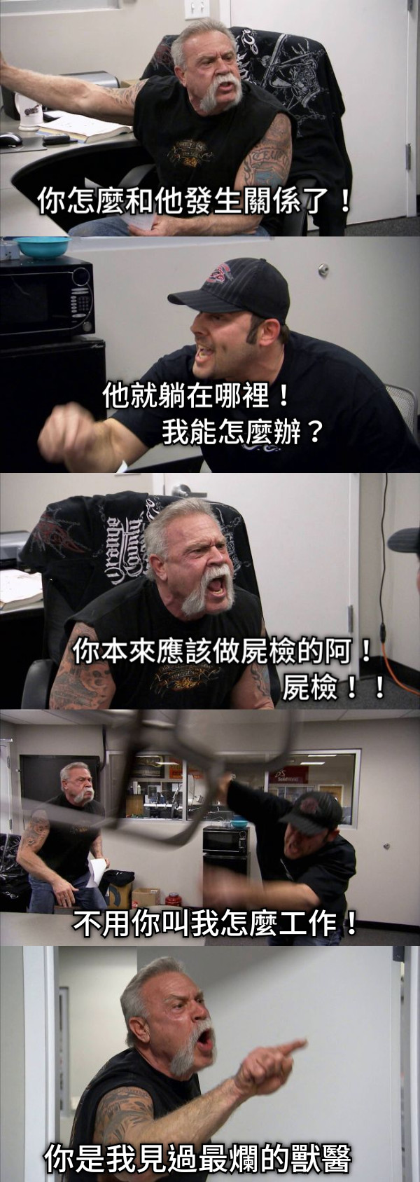 你怎麼和他發生關係了！ 他就躺在哪裡！              我能怎麼辦？ 你本來應該做屍檢的阿！                                 屍檢！！ 不用你叫我怎麼工作！ 你是我見過最爛的獸醫！