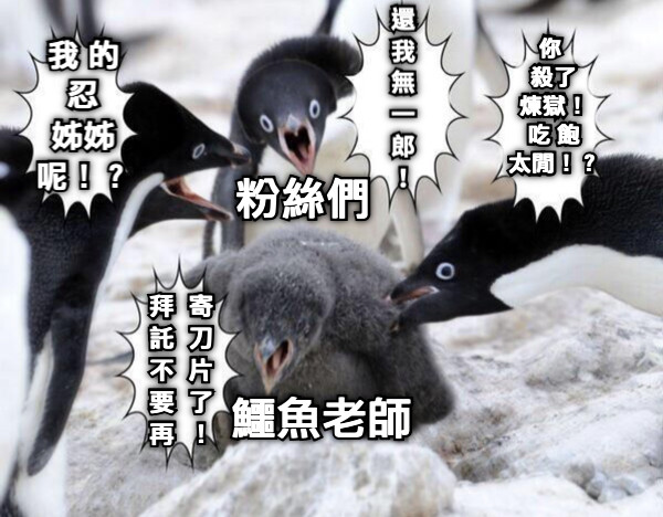 鱷魚老師 粉絲們 我 的 忍 姊姊 呢！？ 還 我 無 一 郎 ！ 你  殺了 煉獄！ 吃 飽 太閒！？ 拜  寄 託  刀 不  片 要  了 再  ！