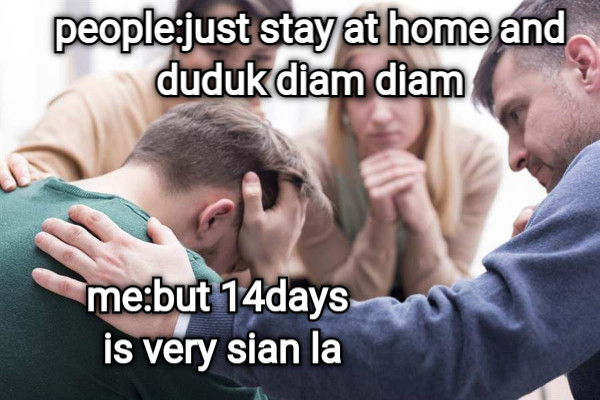 people:just stay at home and duduk diam diam  me:but 14days is very sian la