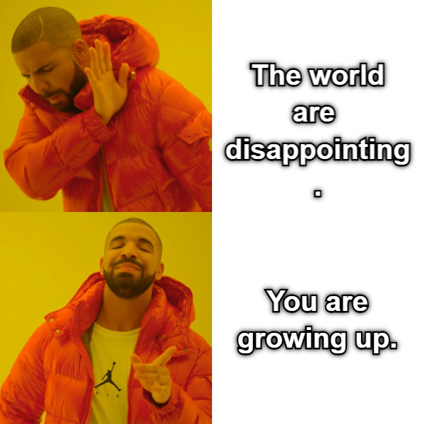 The world are  disappointing. You are growing up.