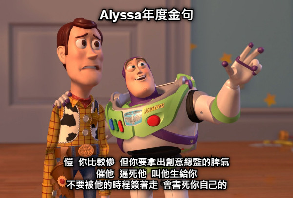 Alyssa年度金句 愷  你比較慘  但你要拿出創意總監的脾氣 催他  逼死他  叫他生給你 不要被他的時程簽著走  會害死你自己的