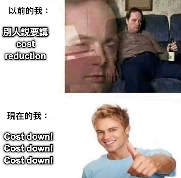 別人說要講 cost reduction Cost down! Cost down! Cost down!