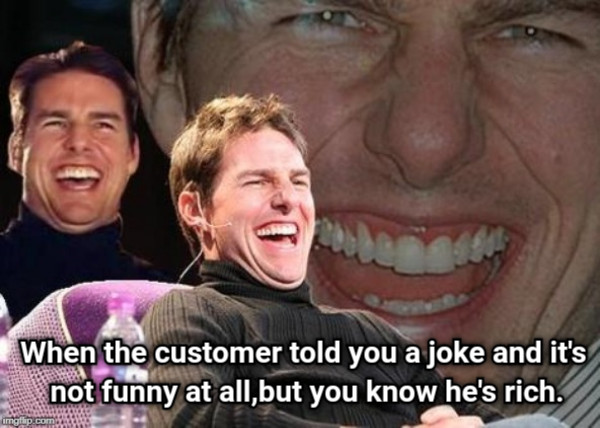 When the customer told you a joke and it&#039;s not funny at all,but you know he&#039;s rich.