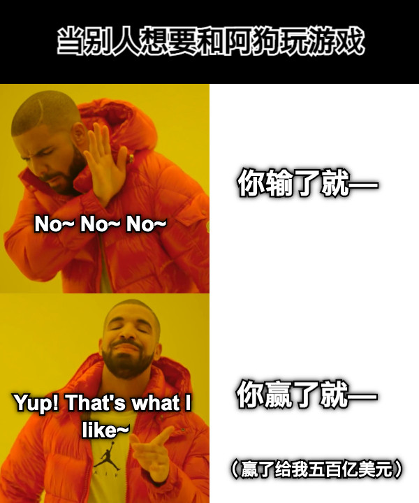 当别人想要和阿狗玩游戏 你输了就— No~ No~ No~ 你赢了就— Yup! That&#039;s what I like~ （赢了给我五百亿美元）