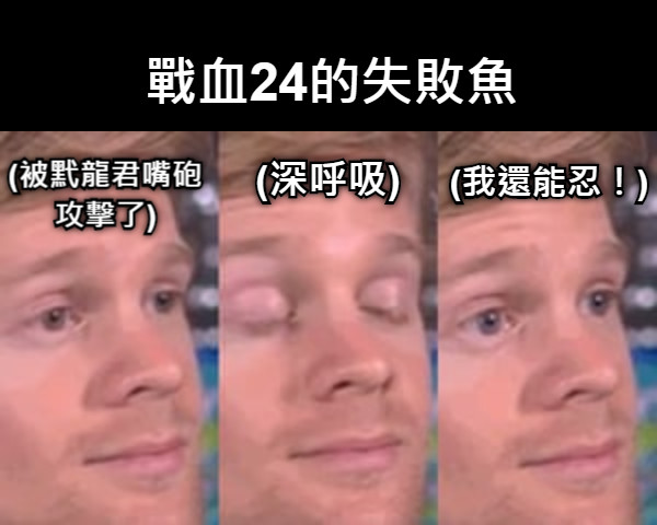 (被黓龍君嘴砲攻擊了) 戰血24的失敗魚 (深呼吸) (我還能忍！)