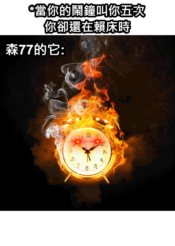 *當你的鬧鐘叫你五次 你卻還在賴床時 森77的它: