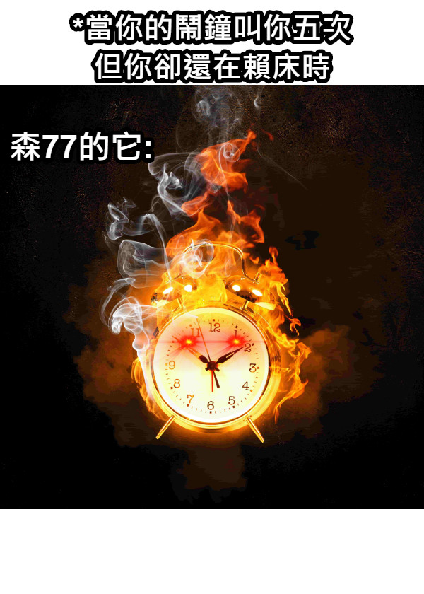 *當你的鬧鐘叫你五次 但你卻還在賴床時 森77的它: