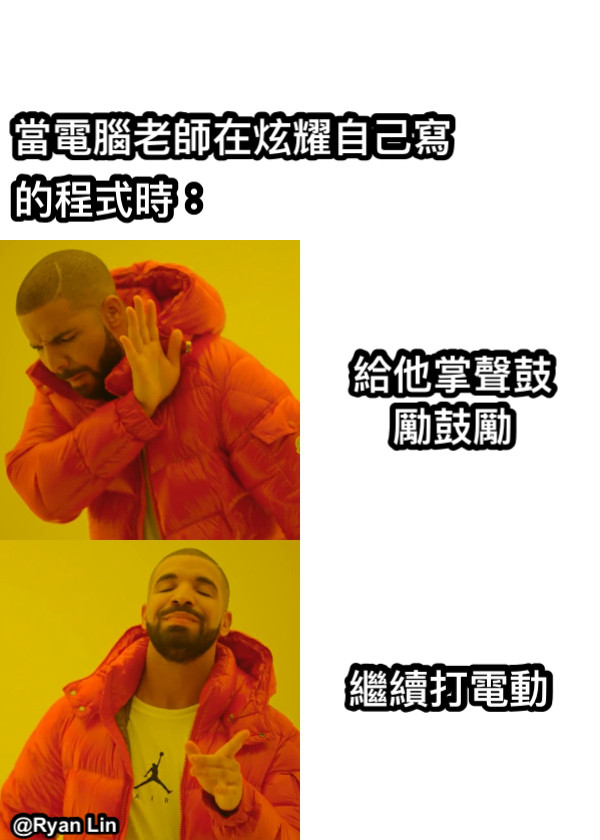 給他掌聲鼓勵鼓勵 繼續打電動 當電腦老師在炫耀自己寫 的程式時：