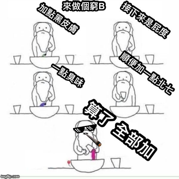 來做個窮B 接下來是屁度 一點臭味 順便加一點北七 算了 全部加 加點黑皮膚