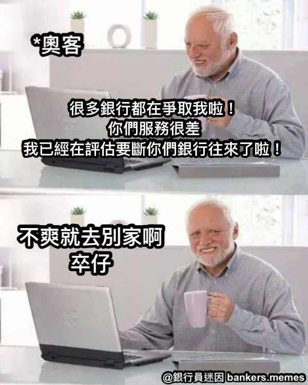 很多銀行都在爭取我啦！ 你們服務很差 我已經在評估要斷你們銀行往來了啦！ 不爽就去別家啊 卒仔 *奧客