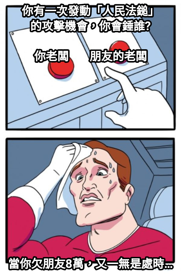 你有一次發動「人民法鎚」 的攻擊機會，你會錘誰?  你老闆       朋友的老闆 當你欠朋友8萬，又一無是處時…