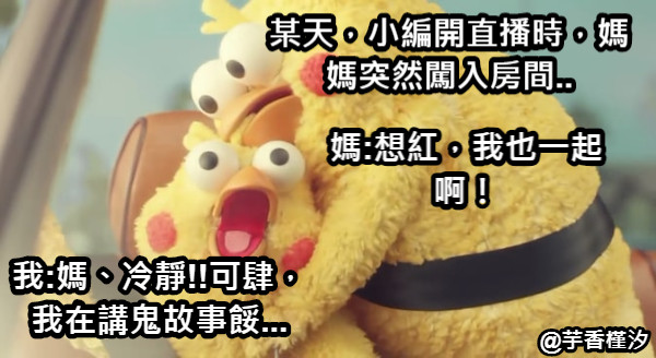 某天，小編開直播時，媽媽突然闖入房間.. 媽:想紅，我也一起啊！ 我:媽、冷靜!!可肆，我在講鬼故事餒...