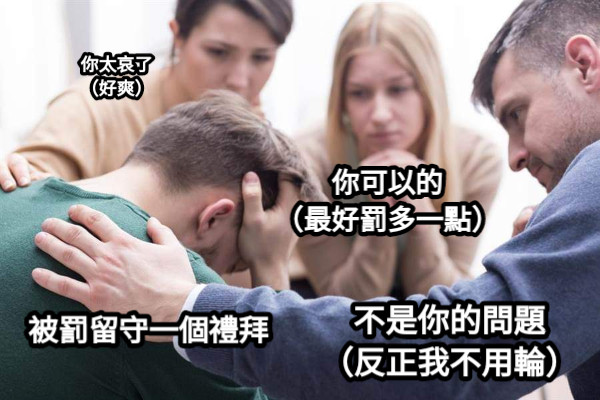 被罰留守一個禮拜 你太哀了 （好爽） 你可以的 （最好罰多一點） 不是你的問題 （反正我不用輪）