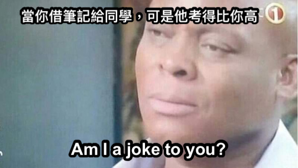 Am I a joke to you? 當你借筆記給同學，可是他考得比你高