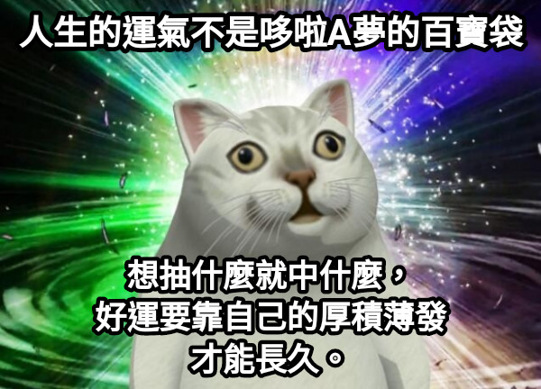 人生的運氣不是哆啦A夢的百寶袋 想抽什麼就中什麼， 好運要靠自己的厚積薄發 才能長久。