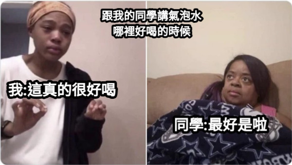 跟我的同學講氣泡水 哪裡好喝的時候 我:這真的很好喝 同學:最好是啦