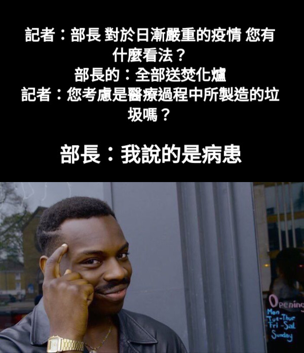 記者：部長 對於日漸嚴重的疫情 您有什麼看法？ 部長的：全部送焚化爐 記者：您考慮是醫療過程中所製造的垃圾嗎？ 部長：我說的是病患