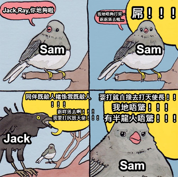 Jack,Ray,你地夠啦 我地唔夠打架， 返返落去啦... 屌！！！！ 同伴既敵人啫係我既敵人 ！！！ 返咩落去啊！！！ 我要打尻班天使！！！ 要打就直接去打天使長！！！ 我地唔驚！！！ 有半龍人唔驚！！！ Sam Sam Jack Sam