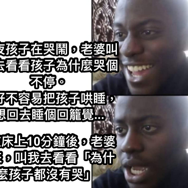 半夜孩子在哭鬧，老婆叫我去看看孩子為什麼哭個不停。 我好不容易把孩子哄睡，想回去睡個回籠覺... 躺在床上10分鐘後，老婆醒來，叫我去看看「為什麼孩子都沒有哭」