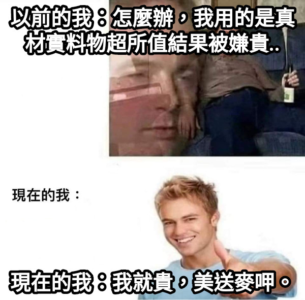 以前的我：怎麼辦，我用的是真材實料物超所值結果被嫌貴.. 現在的我：我就貴，美送麥呷。