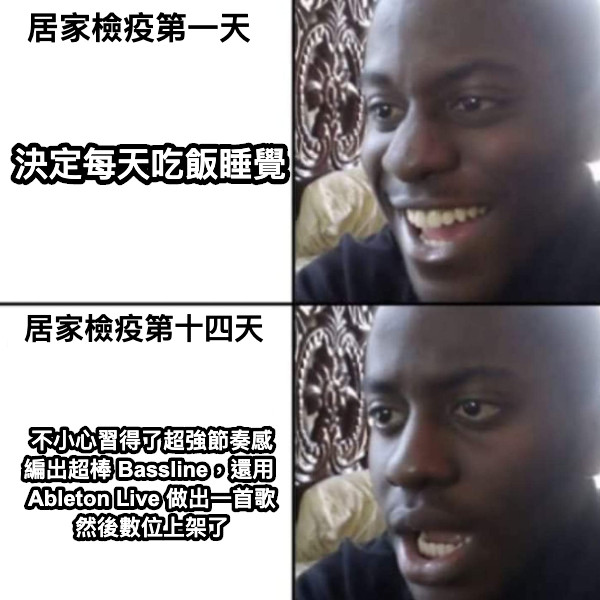 居家檢疫第一天 居家檢疫第十四天 決定每天吃飯睡覺 不小心習得了超強節奏感 編出超棒 Bassline，還用  Ableton Live 做出一首歌 然後數位上架了