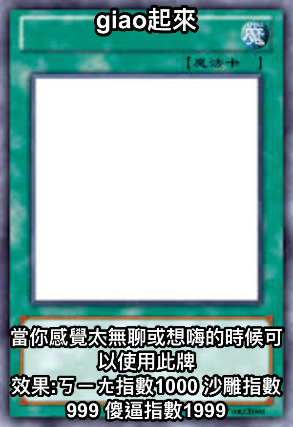 giao起來 當你感覺太無聊或想嗨的時候可以使用此牌 效果:ㄎㄧㄤ指數1000 沙雕指數999 傻逼指數1999