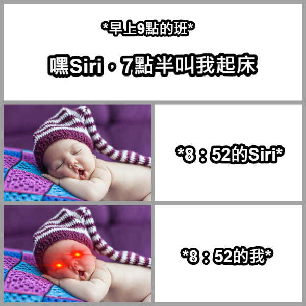 嘿Siri，7點半叫我起床 *8：52的Siri* *8：52的我* *早上9點的班*