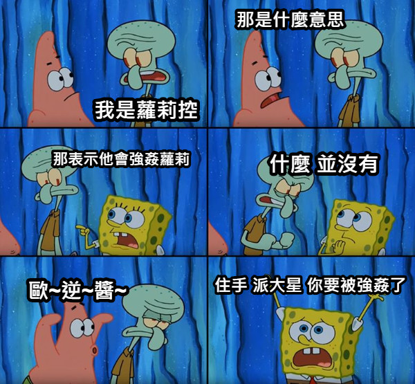 我是蘿莉控 那是什麼意思 那表示他會強姦蘿莉 什麼 並沒有 歐~逆~醬~ 住手 派大星 你要被強姦了