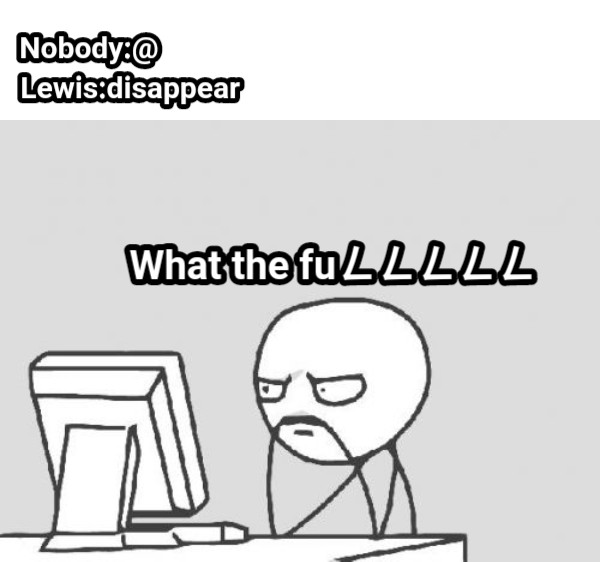 Nobody:@            Lewis:disappear What the fuㄥㄥㄥㄥㄥ