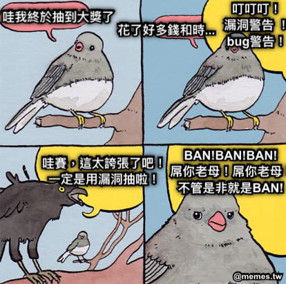 哇我終於抽到大獎了  花了好多錢和時... 叮叮叮！ 漏洞警告 ！ bug警告！ 哇賽，這太誇張了吧！ 一定是用漏洞抽啦！ BAN!BAN!BAN!  屌你老母！屌你老母！ 不管是非就是BAN!