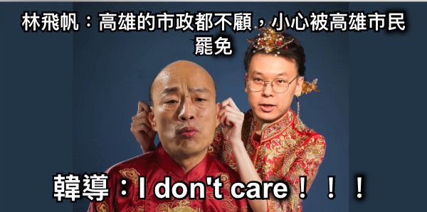 林飛帆：高雄的市政都不顧，小心被高雄市民罷免 韓導：I don't care！！！