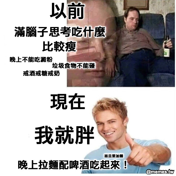 滿腦子思考吃什麼比較瘦 晚上不能吃澱粉 垃圾食物不能碰 以前 戒酒戒糖戒奶 現在 我就胖 晚上拉麵配啤酒吃起來！ 而且要加麵