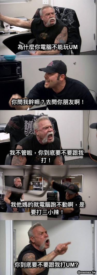 為什麼你電腦不能玩UM 你問我幹嘛？去問你朋友啊！ 你到底要不要跟我打UM? 我他媽的就電腦跑不動啊，是要打三小辣！ 我不管啦，你到底要不要跟我打！