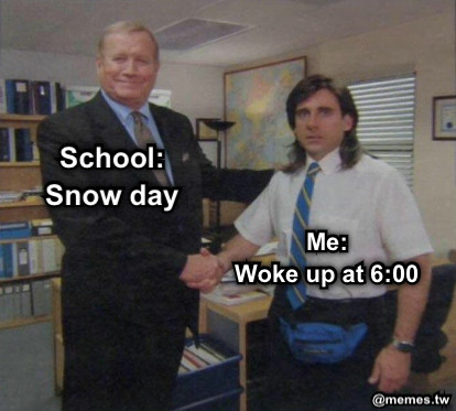 School: Snow day Me: Woke up at 6:00