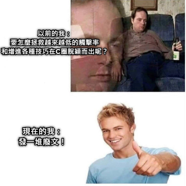 以前的我： 要怎麼拯救越來越低的觸擊率 和增進各種技巧在C圈脫穎而出呢？ 現在的我： 發一堆廢文！