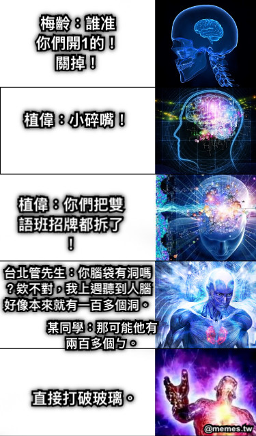 梅齡：誰准你們開1的！關掉！ 植偉：小碎嘴！ 植偉：你們把雙語班招牌都拆了！ 台北管先生：你腦袋有洞嗎？欸不對，我上週聽到人腦好像本來就有一百多個洞。 某同學：那可能他有兩百多個ㄅ。 直接打破玻璃。
